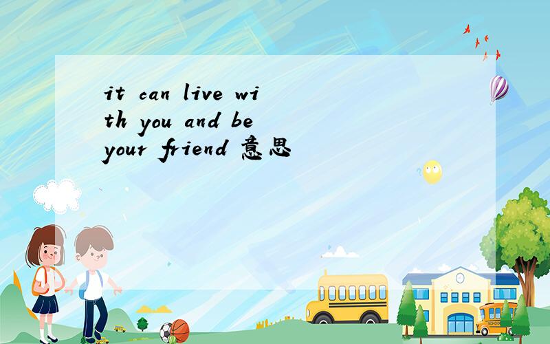 it can live with you and be your friend 意思