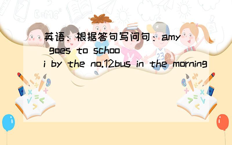 英语：根据答句写问句：amy goes to schooi by the no.12bus in the morning