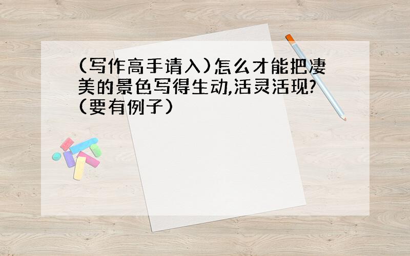 (写作高手请入)怎么才能把凄美的景色写得生动,活灵活现?(要有例子)