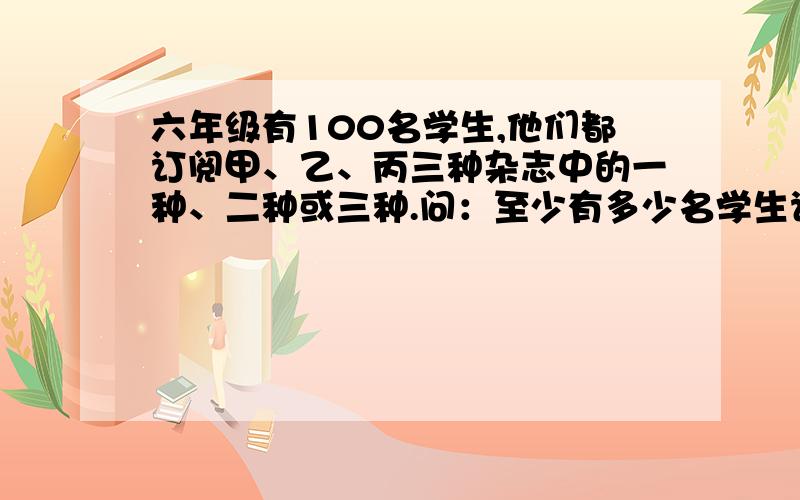 六年级有100名学生,他们都订阅甲、乙、丙三种杂志中的一种、二种或三种.问：至少有多少名学生订阅的杂志种类相同?