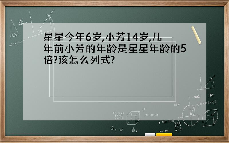 星星今年6岁,小芳14岁,几年前小芳的年龄是星星年龄的5倍?该怎么列式?