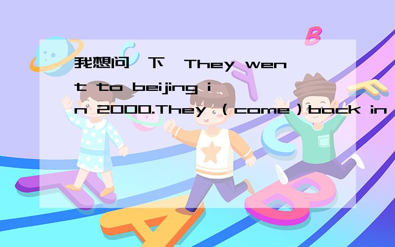 我想问一下,They went to beijing in 2000.They （come）back in twenty