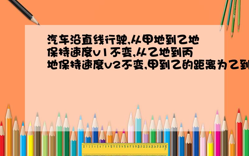 汽车沿直线行驶,从甲地到乙地保持速度v1不变,从乙地到丙地保持速度v2不变,甲到乙的距离为乙到丙的距离的两倍,则汽车从甲