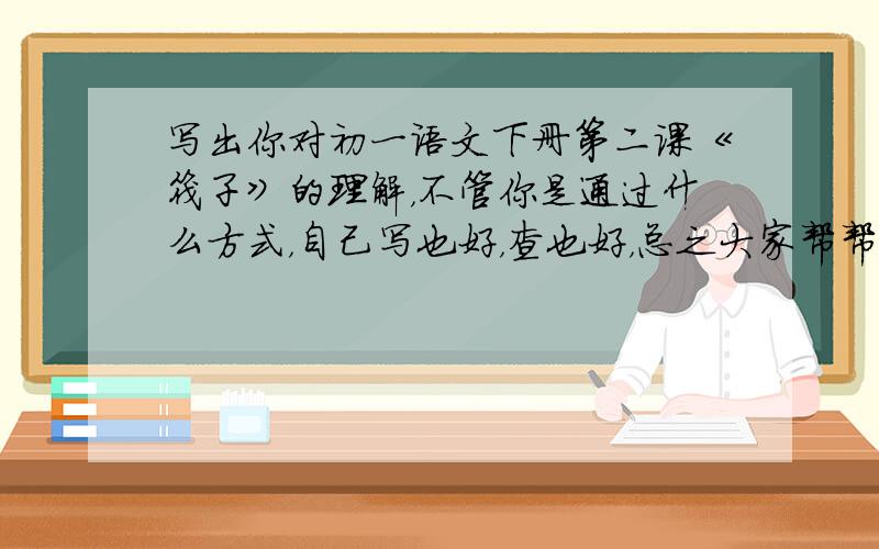 写出你对初一语文下册第二课《筏子》的理解，不管你是通过什么方式，自己写也好，查也好，总之大家帮帮我！！求！！