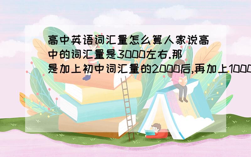 高中英语词汇量怎么算人家说高中的词汇量是3000左右.那是加上初中词汇量的2000后,再加上1000.还是高中3000+