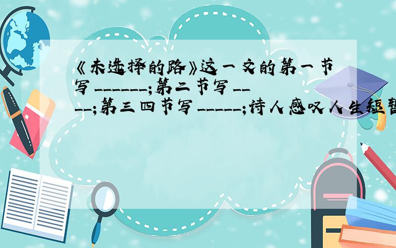 《未选择的路》这一文的第一节写______;第二节写____;第三四节写_____;诗人感叹人生短暂而只能放弃.人生的道