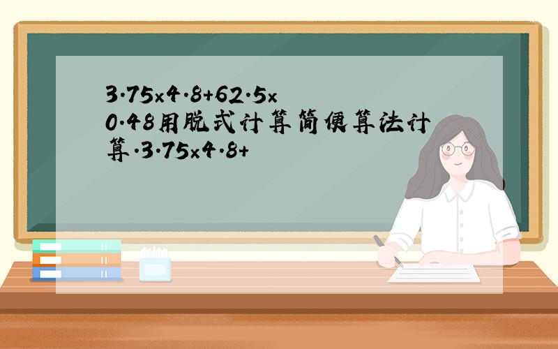 3.75×4.8+62.5×0.48用脱式计算简便算法计算.3.75×4.8+