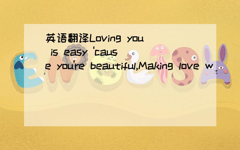 英语翻译Loving you is easy 'cause you're beautiful,Making love w