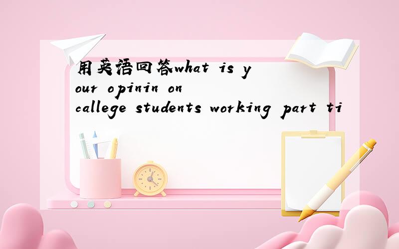 用英语回答what is your opinin on callege students working part ti