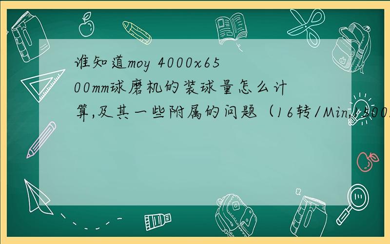 谁知道moy 4000x6500mm球磨机的装球量怎么计算,及其一些附属的问题（16转/Min,1500kw,有效体积7