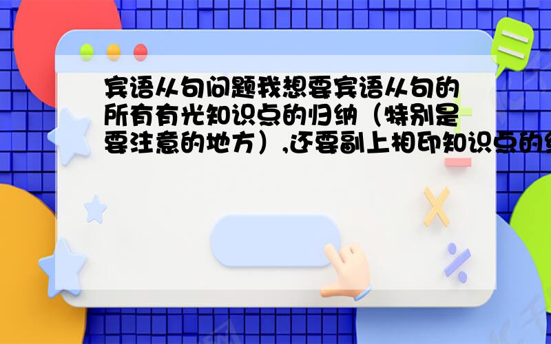 宾语从句问题我想要宾语从句的所有有光知识点的归纳（特别是要注意的地方）,还要副上相印知识点的练习,练习还得有讲解,