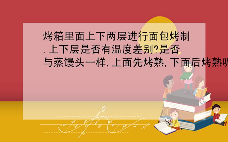 烤箱里面上下两层进行面包烤制,上下层是否有温度差别?是否与蒸馒头一样,上面先烤熟,下面后烤熟呢?