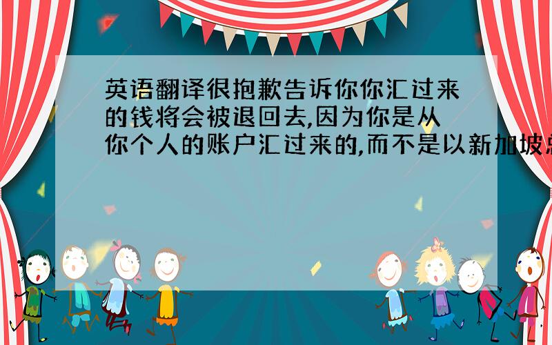 英语翻译很抱歉告诉你你汇过来的钱将会被退回去,因为你是从你个人的账户汇过来的,而不是以新加坡总公司的账户汇过来的,这样中