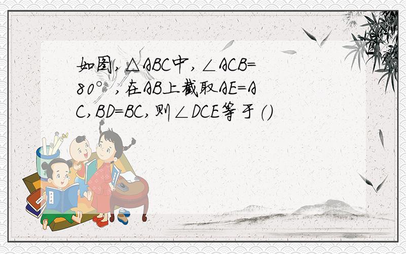 如图,△ABC中,∠ACB=80°,在AB上截取AE=AC,BD=BC,则∠DCE等于（）