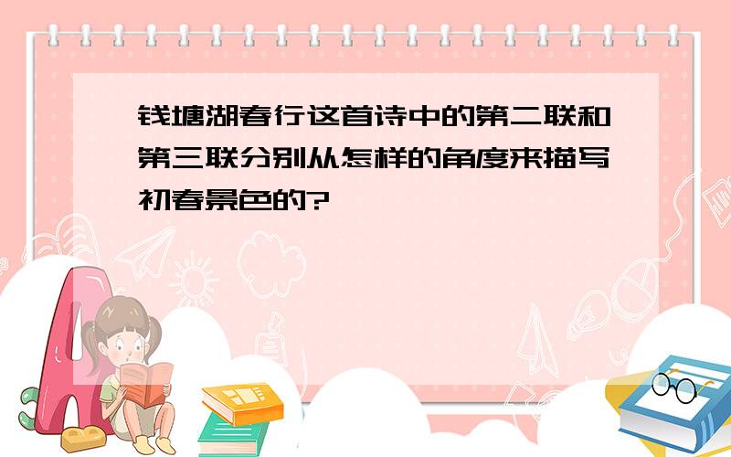 钱塘湖春行这首诗中的第二联和第三联分别从怎样的角度来描写初春景色的?