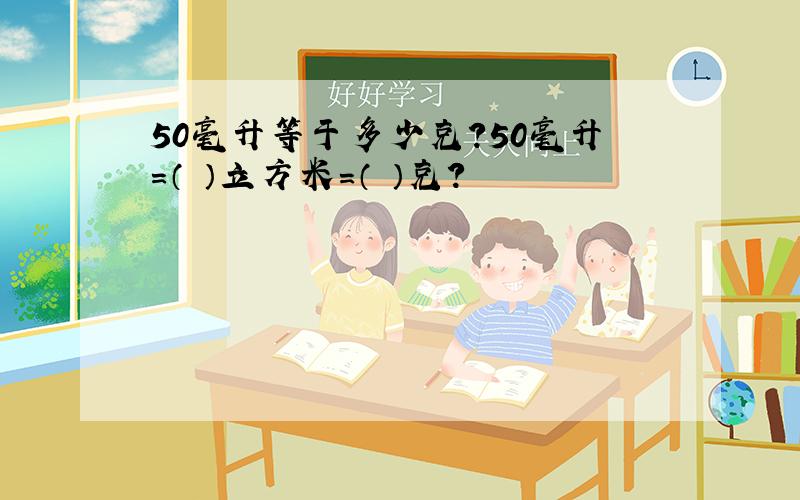 50毫升等于多少克?50毫升＝（ ）立方米＝（ ）克?