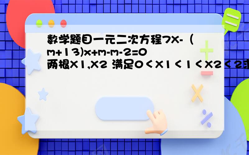 数学题目一元二次方程7X-（m+13)x+m-m-2=0两根X1,X2 满足0＜X1＜1＜X2＜2求实数m的取值范围