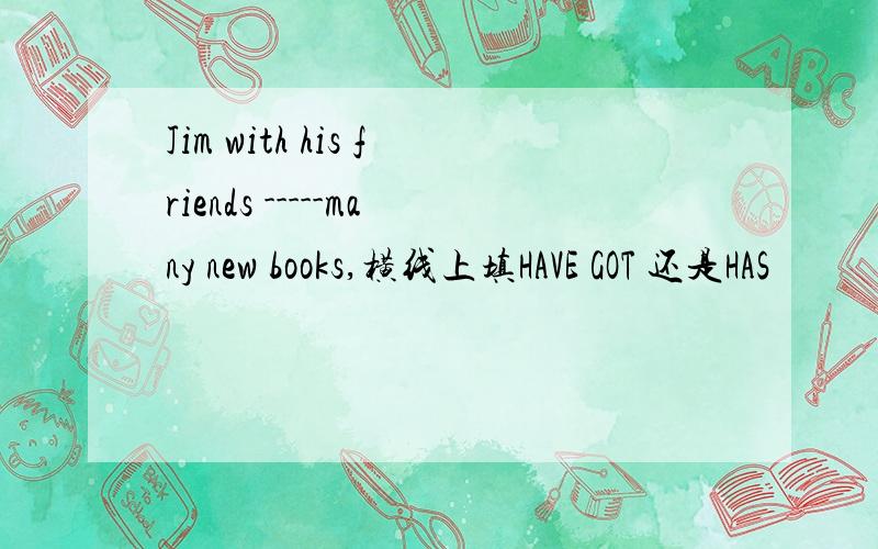 Jim with his friends -----many new books,横线上填HAVE GOT 还是HAS