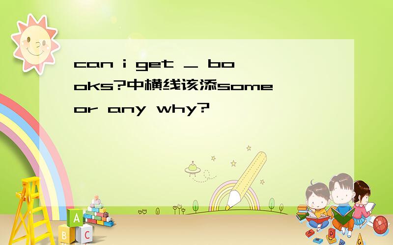 can i get _ books?中横线该添some or any why?