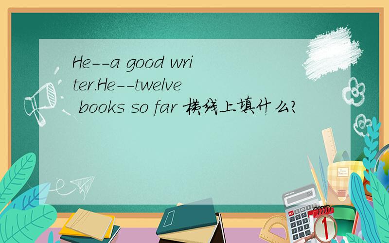 He--a good writer.He--twelve books so far 横线上填什么?