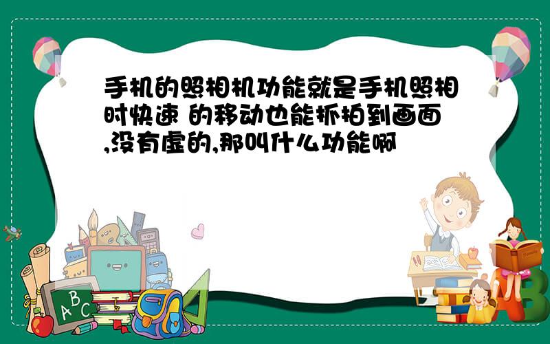 手机的照相机功能就是手机照相时快速 的移动也能抓拍到画面,没有虚的,那叫什么功能啊