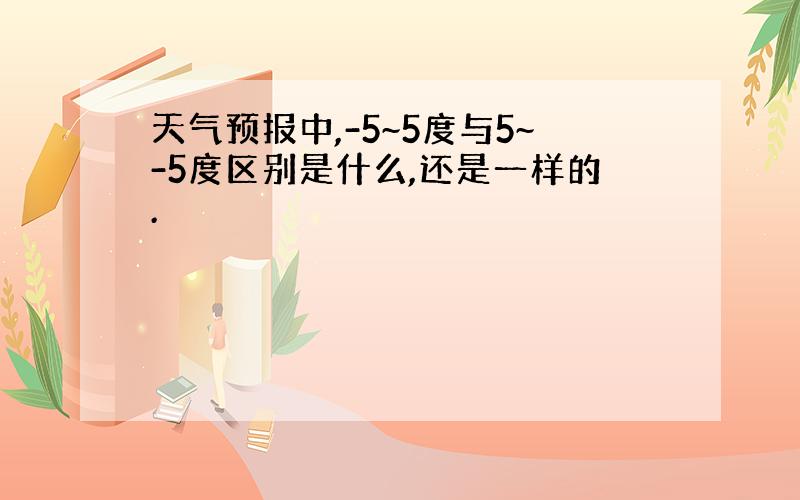 天气预报中,-5~5度与5~-5度区别是什么,还是一样的.