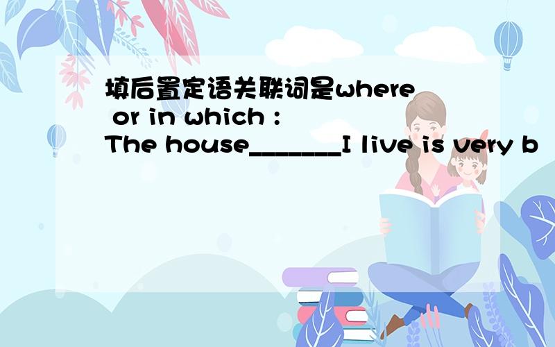 填后置定语关联词是where or in which :The house_______I live is very b