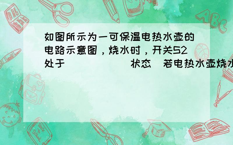 如图所示为一可保温电热水壶的电路示意图，烧水时，开关S2处于______状态．若电热水壶烧水时消耗的功率为1000W，则