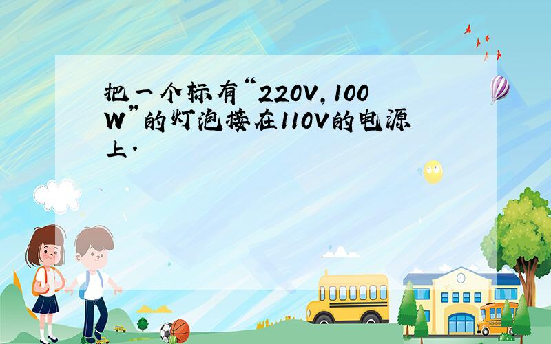 把一个标有“220V，100W”的灯泡接在110V的电源上．