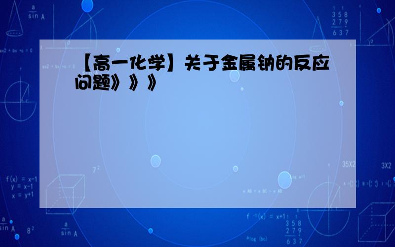 【高一化学】关于金属钠的反应问题》》》