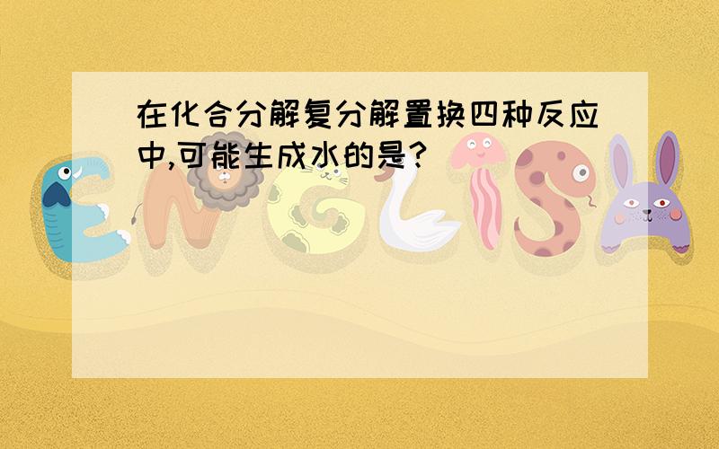 在化合分解复分解置换四种反应中,可能生成水的是?