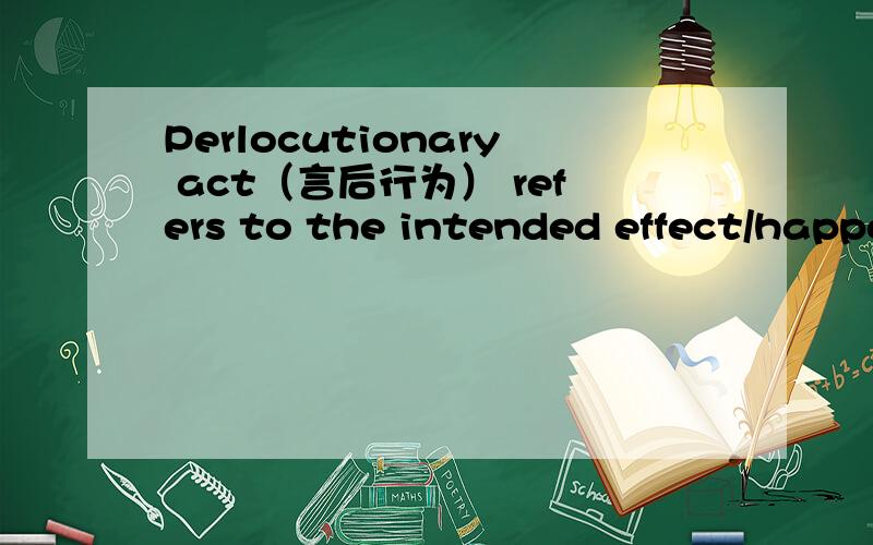 Perlocutionary act（言后行为） refers to the intended effect/happe