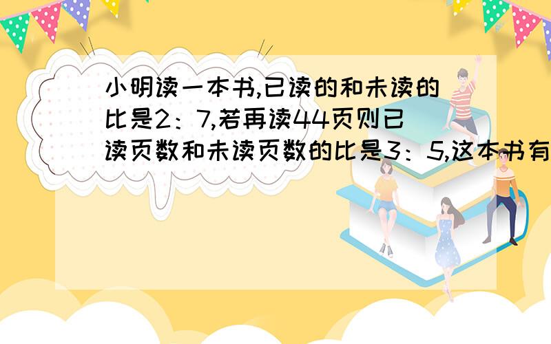 小明读一本书,已读的和未读的比是2：7,若再读44页则已读页数和未读页数的比是3：5,这本书有几页?