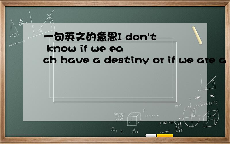 一句英文的意思I don't know if we each have a destiny or if we are a