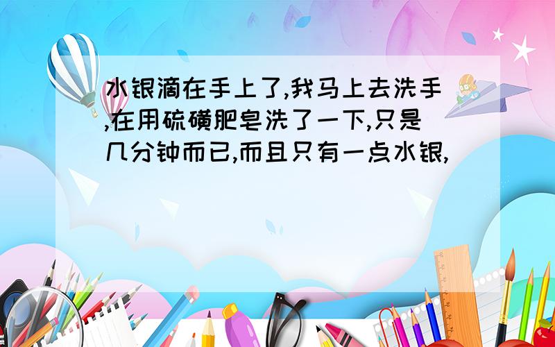 水银滴在手上了,我马上去洗手,在用硫磺肥皂洗了一下,只是几分钟而已,而且只有一点水银,