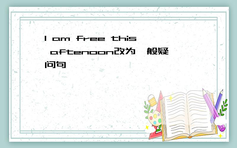 I am free this aftenoon改为一般疑问句