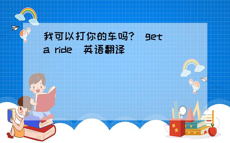 我可以打你的车吗?（get a ride）英语翻译