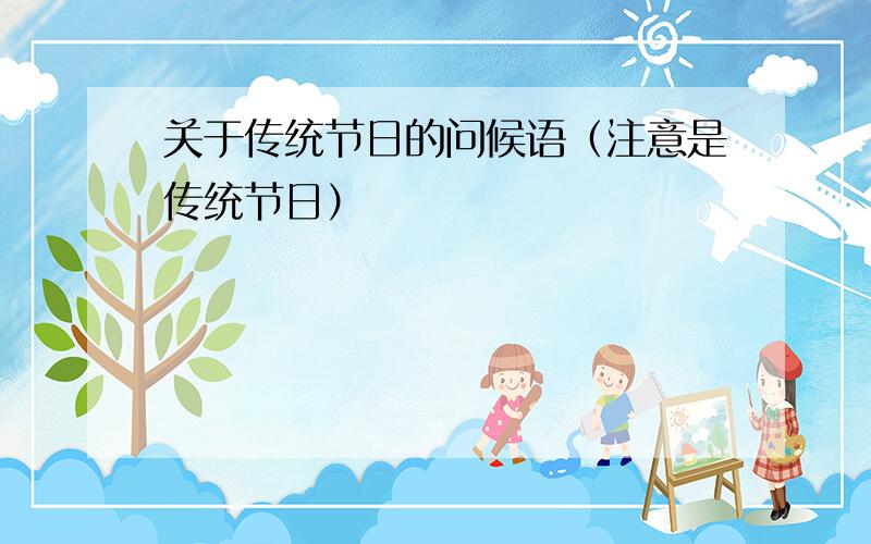 关于传统节日的问候语（注意是传统节日）