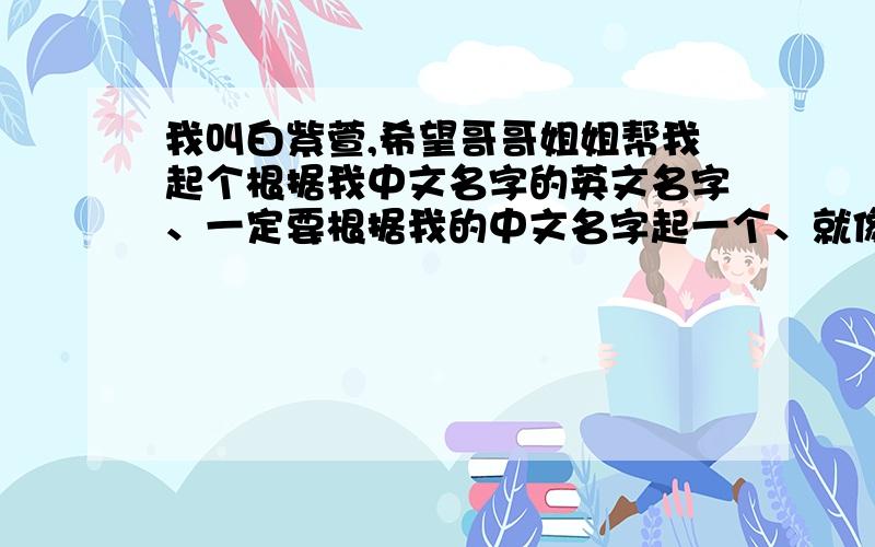 我叫白紫萱,希望哥哥姐姐帮我起个根据我中文名字的英文名字、一定要根据我的中文名字起一个、就像Christina 克里斯汀