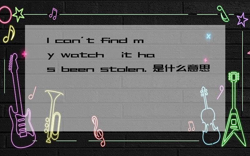 I can’t find my watch, it has been stolen. 是什么意思