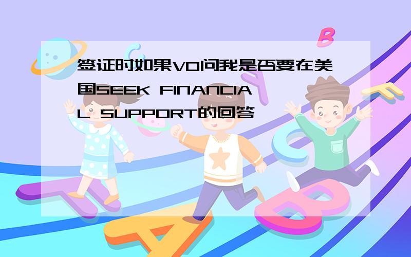 签证时如果VO问我是否要在美国SEEK FINANCIAL SUPPORT的回答