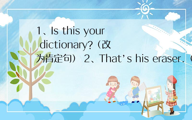 1、Is this your dictionary?（改为肯定句） 2、That’s his eraser.（改为一般疑