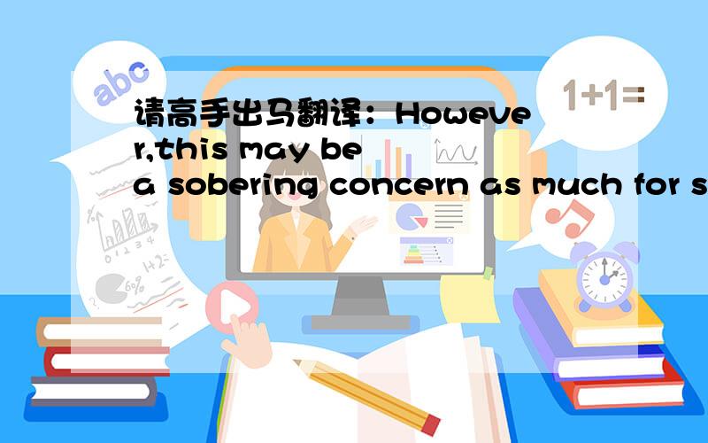 请高手出马翻译：However,this may be a sobering concern as much for s