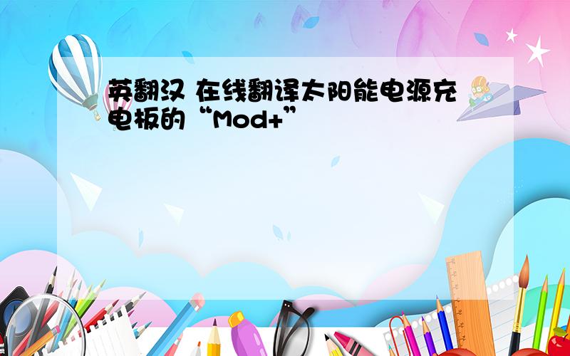 英翻汉 在线翻译太阳能电源充电板的“Mod+”