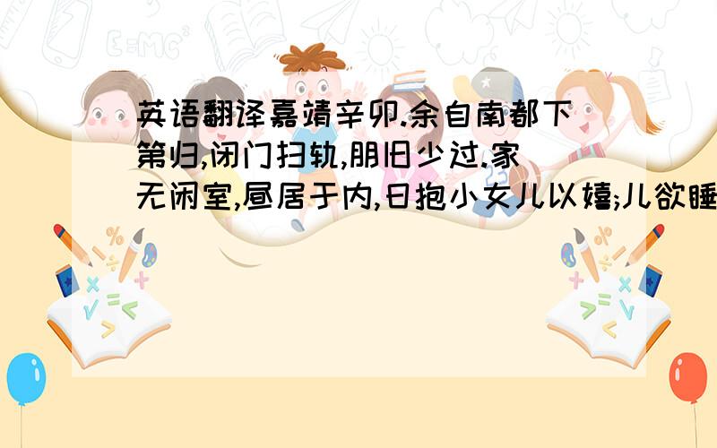 英语翻译嘉靖辛卯.余自南都下第归,闭门扫轨,朋旧少过.家无闲室,昼居于内,日抱小女儿以嬉;儿欲睡.或乳于母,即读.儿亦爱