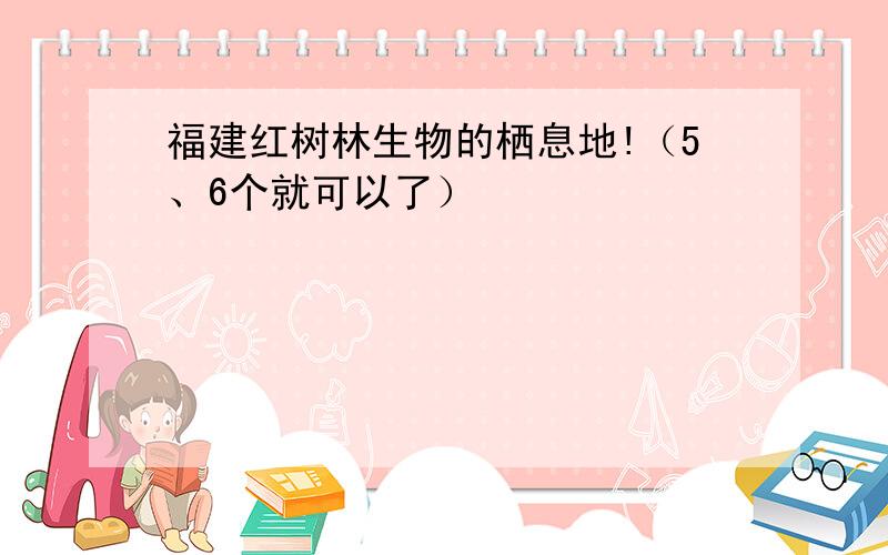 福建红树林生物的栖息地!（5、6个就可以了）