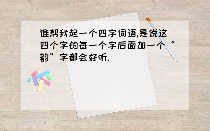 谁帮我起一个四字词语,是说这四个字的每一个字后面加一个“韵”字都会好听.