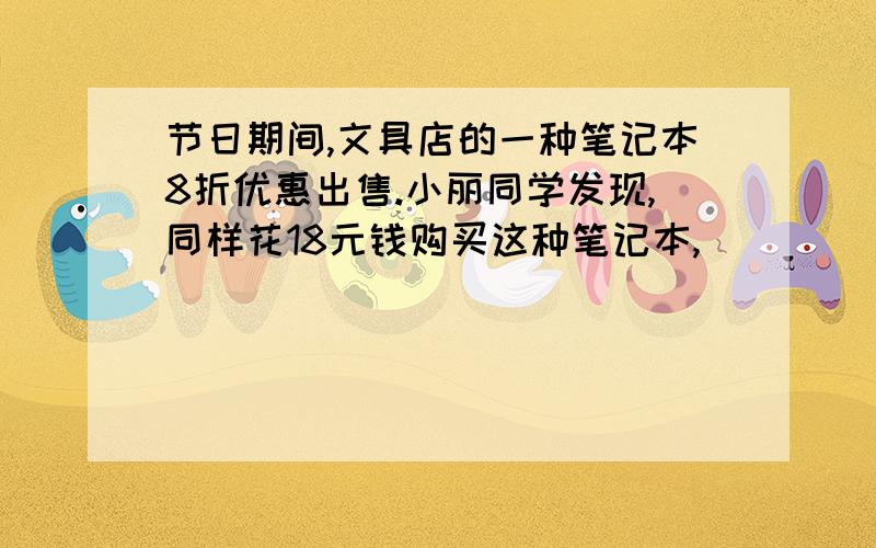 节日期间,文具店的一种笔记本8折优惠出售.小丽同学发现,同样花18元钱购买这种笔记本,