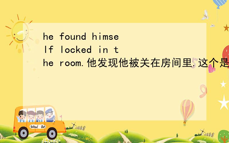 he found himself locked in the room.他发现他被关在房间里.这个是主谓宾+宾补,那可以