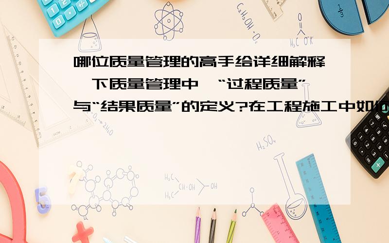 哪位质量管理的高手给详细解释一下质量管理中,“过程质量”与“结果质量”的定义?在工程施工中如何区分?